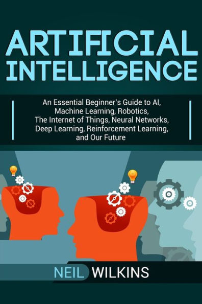Artificial Intelligence: An Essential Beginner’s Guide to AI, Machine Learning, Robotics, The Internet of Things, Neural Networks, Deep Learning, Reinforcement Learning, and Our Future