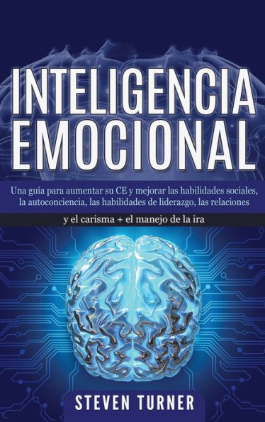 Inteligencia Emocional: Una guía para aumentar su CE y mejorar las habilidades sociales, la autoconciencia, las habilidades de liderazgo, las ... + el manejo de la ira (Spanish Edition)