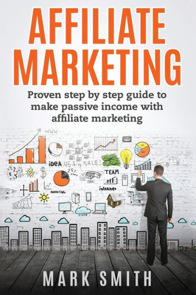 Affiliate Marketing: Proven Step By Step Guide To Make Passive Income With Affiliate Marketing (Online Business)