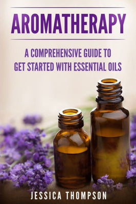 Aromatherapy: A Comprehensive Guide To Get Started With Essential Oils (Relaxation)