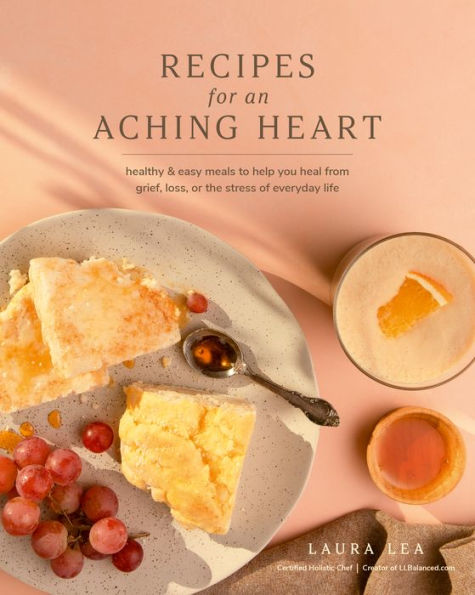 Recipes For An Aching Heart: Healthy & Easy Meals To Help You Heal From Grief, Loss, Or The Stress Of Everyday Life (Laura Lea Balanced)
