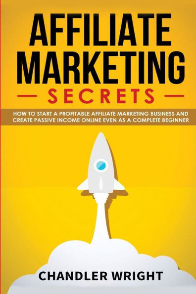 Affiliate Marketing: Secrets - How To Start A Profitable Affiliate Marketing Business And Generate Passive Income Online, Even As A Complete Beginner