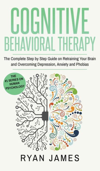 Cognitive Behavioral Therapy: The Complete Step by Step Guide on Retraining Your Brain and Overcoming Depression, Anxiety and Phobias (Cognitive Behavioral Therapy Series) (Volume 3)