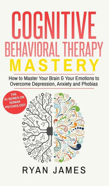 Cognitive Behavioral Therapy: Mastery- How to Master Your Brain & Your Emotions to Overcome Depression, Anxiety and Phobias (Cognitive Behavioral Therapy Series) (Volume 2)