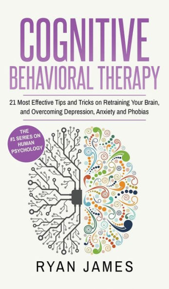 Cognitive Behavioral Therapy: 21 Most Effective Tips and Tricks on Retraining Your Brain, and Overcoming Depression, Anxiety and Phobias (Cognitive Behavioral Therapy Series) (Volume 5)