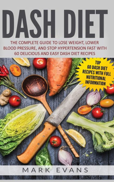 DASH Diet: The Complete Guide to Lose Weight, Lower Blood Pressure, and Stop Hypertension Fast With 60 Delicious and Easy DASH Diet Recipes