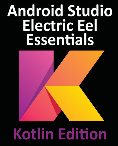 Android Studio Electric Eel Essentials - Kotlin Edition: Developing Android Apps Using Android Studio 2022.1.1 And Kotlin - 9781951442576