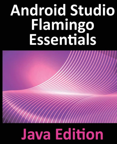 Android Studio Flamingo Essentials - Java Edition: Developing Android Apps Using Android Studio 2022.2.1 And Java - 9781951442712