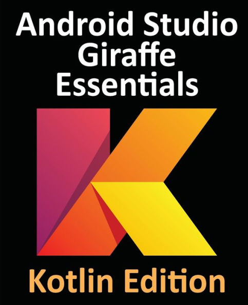 Android Studio Giraffe Essentials - Kotlin Edition: Developing Android Apps Using Android Studio 2022.3.1 And Kotlin - 9781951442774
