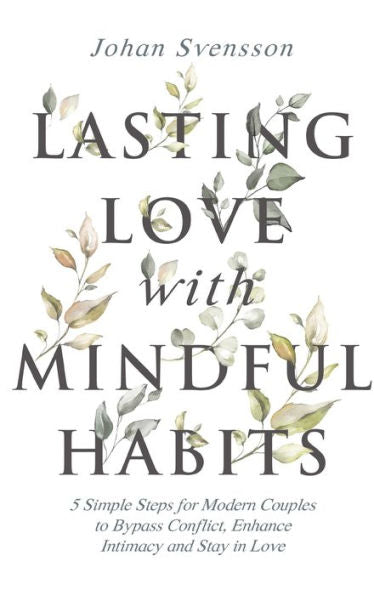 Lasting Love With Mindful Habits: 5 Simple Steps For Modern Couples To Bypass Conflict, Enhance Intimacy And Stay In Love