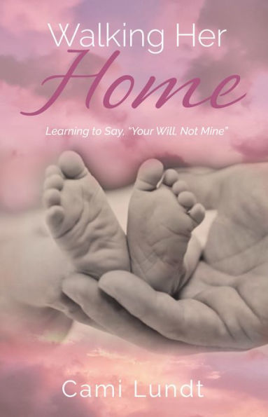 Walking Her Home: Learning To Say, “Your Will, Not Mine” - 9781952025884