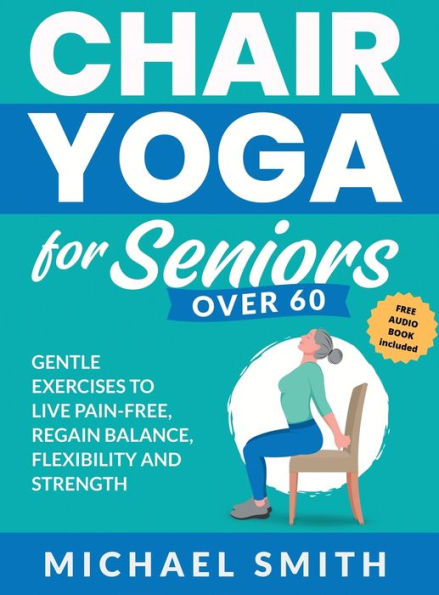 Chair Yoga For Seniors Over 60: Gentle Exercises To Live Pain-Free, Regain Balance, Flexibility, And Strength: Prevent Falls, Improve Stability And Posture With Simple Home Workouts - 9781952213595