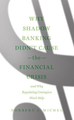 Why Shadow Banking Didn'T Cause The Financial Crisis: And Why Regulating Contagion Won'T Help - 9781952223471