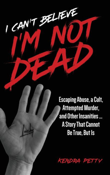 I Can'T Believe I'M Not Dead: Escaping Abuse, A Cult, Attempted Murder And Other Insanities...A Story That Cannot Be True, But Is