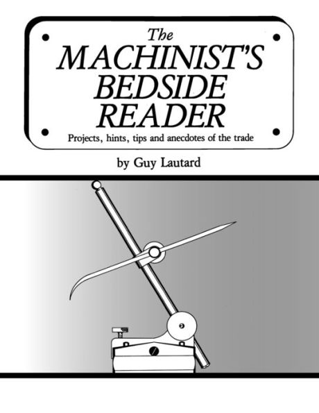 The Machinist's Bedside Reader: Projects, Hints, Tips And Anecdotes Of The Trade (The Machinist's Bedside Readers) - 9781953439062