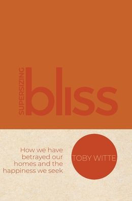 Supersizing Bliss: How We Have Betrayed Our Homes And The Happiness We Seek - 9781953555472
