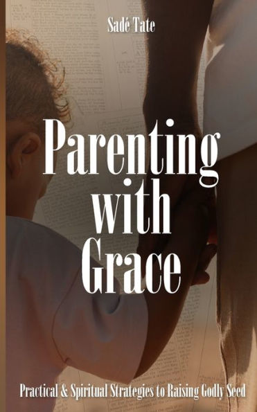 Parenting With Grace: Practical & Spiritual Strategies To Raising Godly Seed - 9781953788696