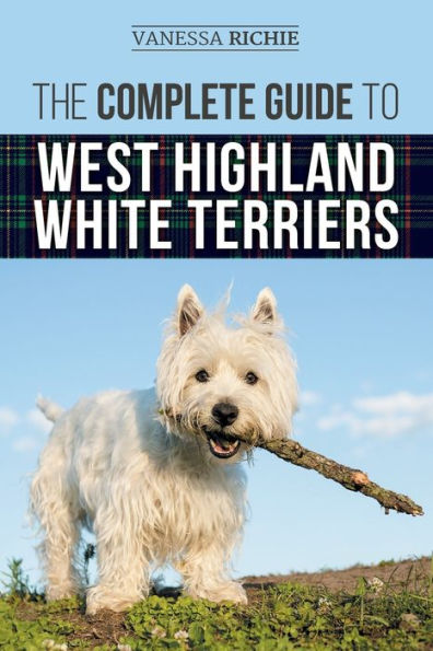 The Complete Guide To West Highland White Terriers: Finding, Training, Socializing, Grooming, Feeding, And Loving Your New Westie Puppy