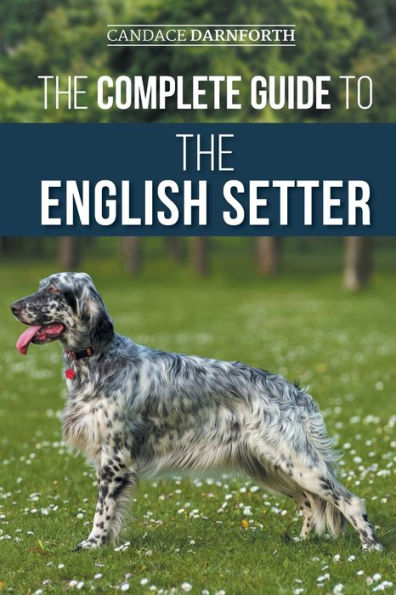 The Complete Guide To The English Setter: Selecting, Training, Field Work, Nutrition, Health Care, Socialization, And Caring For Your New English Setter - 9781954288737