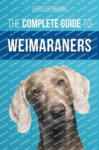 The Complete Guide To Weimaraners: Finding, Selecting, Raising, Training, Feeding, Socializing, And Loving Your New Weimaraner Puppy - 9781954288799