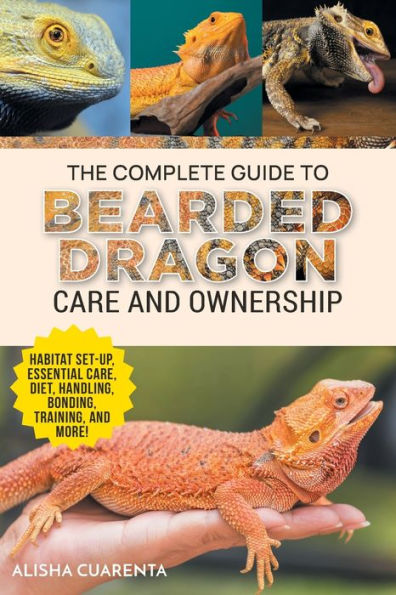 The Complete Guide To Bearded Dragon Care And Ownership: Habitat Set-Up, Essential Care Routines, Nutrition And Diet, Handling, Bonding, Training, And Successful Bearded Dragon Ownership - 9781954288973