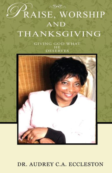 Praise, Worship And Thanksgiving: Giving God What He Deserves