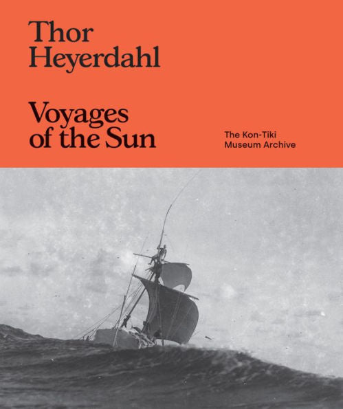 Thor Heyerdahl: Voyages Of The Sun: The Kon-Tiki Museum Archive