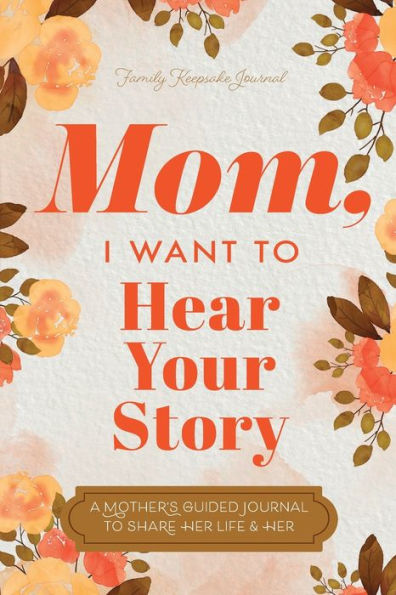 Mom, I Want To Hear Your Story: A Mother's Guided Journal To Share Her Life & Her Love - 9781955034579