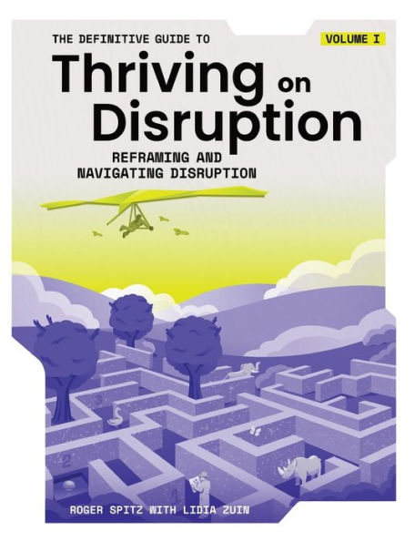The Definitive Guide To Thriving On Disruption: Volume I - Reframing And Navigating Disruption