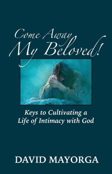 Come Away My Beloved! Keys To Cultivating A Life Of Intimacy With God - 9781955433136