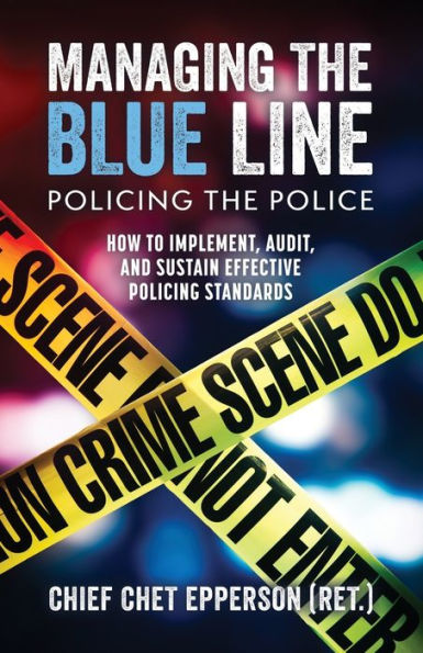 Managing The Blue Line. Policing The Police: How To Implement, Audit, And Sustain Effective Policing Standards - 9781955656542