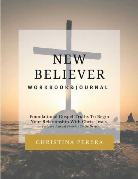 New Believer Workbook: Foundational Gospel Truths To Begin Your Relationship With Christ Jesus