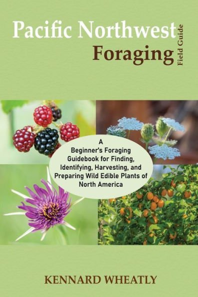 Pacific Northwest Foraging Field Guide: A Beginner's Foraging Guidebook For Finding, Identifying, Harvesting, And Preparing Wild Edible Plants Of North America - 9781955935555