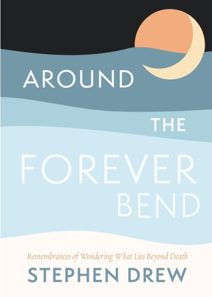 Around The Forever Bend: Remembrances Of Wondering What Lies Beyond Death - 9781956368208