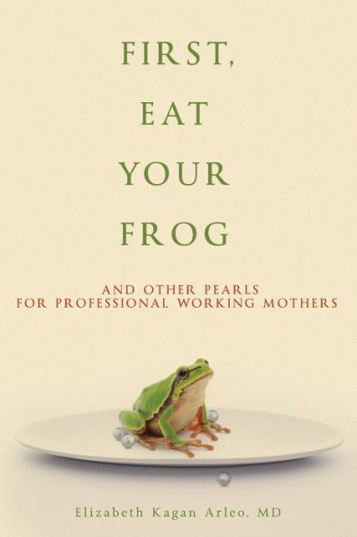 First, Eat Your Frog: And Other Pearls For Professional Working Mothers - 9781956450583