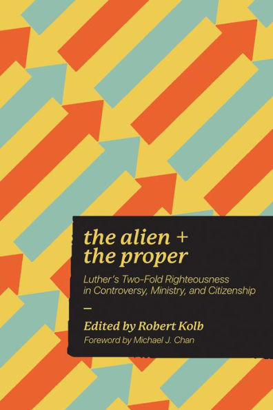 The Alien And The Proper: Luther's Two-Fold Righteousness In Controversy, Ministry, And Citizenship