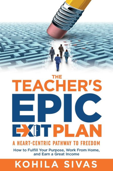 The Teacher's Epic Exit Plan: How To Fulfill Your Purpose, Work From Home, And Earn A Great Income -- A Heart-Centric Pathway To Freedom - 9781956665246