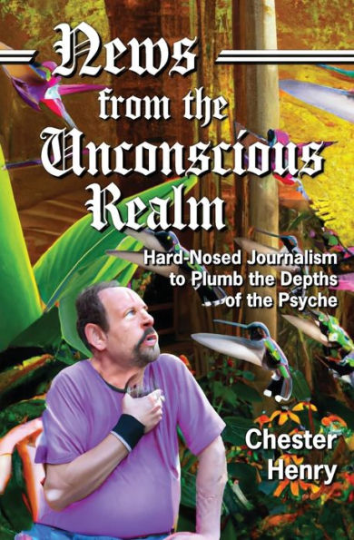 News From The Unconscious Realm: Hard-Nosed Journalism To Plumb The Depths Of The Psyche - 9781956744811