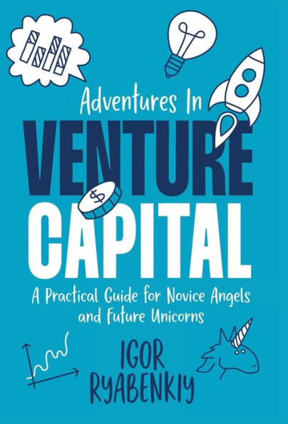 Adventures In Venture Capital: A Practical Guide For Novice Angels And Future Unicorns