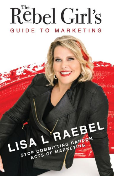 The Rebel Girl's Guide To Marketing: Stop Committing Random Acts Of Marketing! - 9781957013527