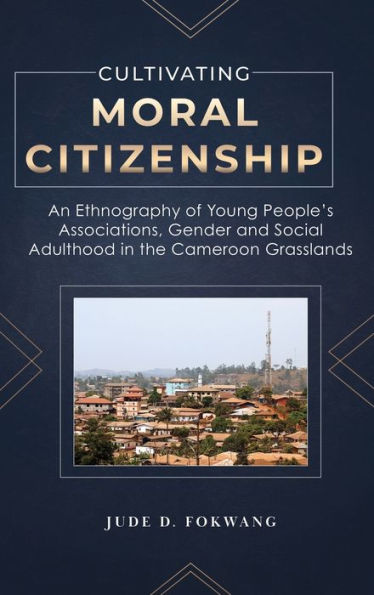 Cultivating Moral Citizenship: An Ethnography Of Young People's Associations, Gender, And Social Adulthood In The Cameroon Grasslands