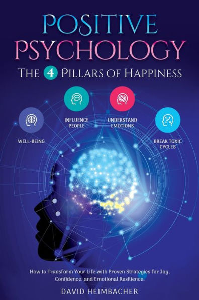 Positive Psychology - The 4 Pillars Of Happiness: How To Transform Your Life With Proven Strategies For Joy, Confidence, And Emotional Resilience. Unlock Your Full Potential And Conquer Your Fears - 9781957667553