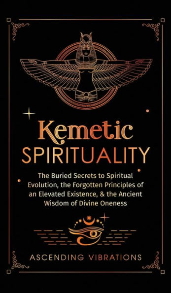 Kemetic Spirituality: The Buried Secrets To Spiritual Evolution, The Forgotten Principles Of An Elevated Existence, & The Ancient Wisdom Of Divine Oneness - 9781957718187