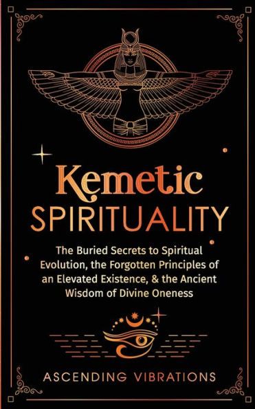 Kemetic Spirituality: The Buried Secrets To Spiritual Evolution, The Forgotten Principles Of An Elevated Existence, & The Ancient Wisdom Of Divine Oneness - 9781957718194
