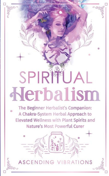 Spiritual Herbalism: The Beginner Herbalist's Companion: A Chakra-System Herbal Approach To Elevated Wellness With Plant Spirits And Nature's Most Powerful Curer - 9781957718217