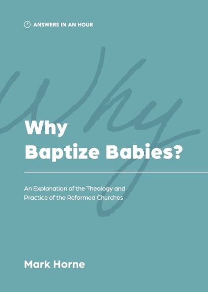 Why Baptize Babies?: An Explanation Of The Theology And Practice Of The Reformed Churches (Answers In An Hour) - 9781957726038
