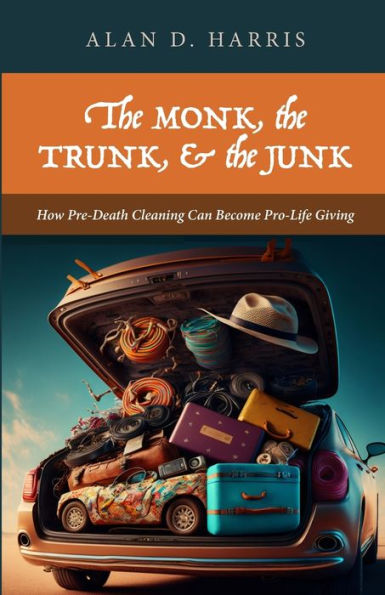 The Monk, The Trunk, And The Junk: How Pre-Death Cleaning Can Become Pro-Life Giving - 9781958061305
