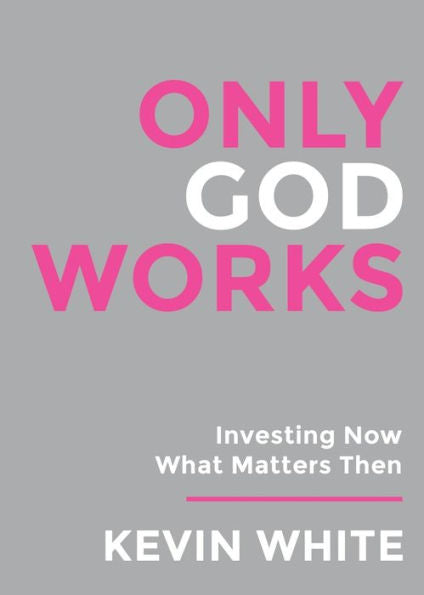 Only God Works: Investing Now What Matters Then (B&W) (Only God Works By Kevin White) - 9781958304808