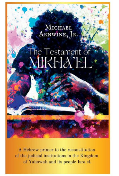 The Testament Of Mikha'El: A Hebrew Primer To The Reconstitution Of The Judicial Institutions In The Kingdom Of Yahowah And Its People Of Isra'El.
