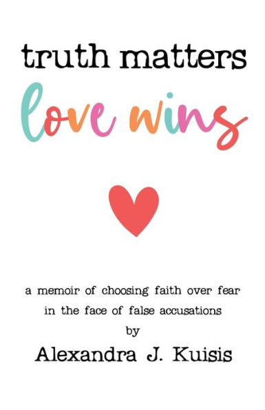 Truth Matters, Love Wins: A Memoir Of Choosing Faith Over Fear In The Face Of False Accusations - 9781958714782